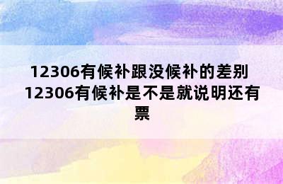 12306有候补跟没候补的差别 12306有候补是不是就说明还有票